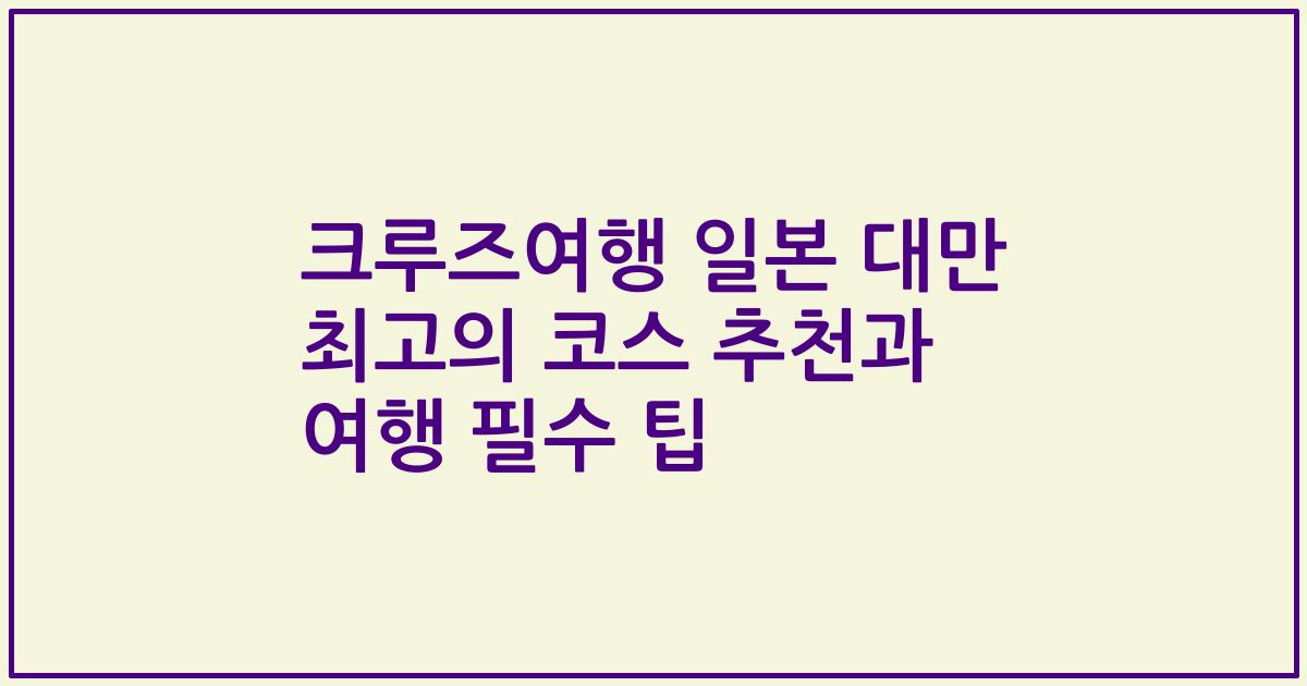 크루즈여행 일본 대만 최고의 코스 추천과 여행 필수 팁