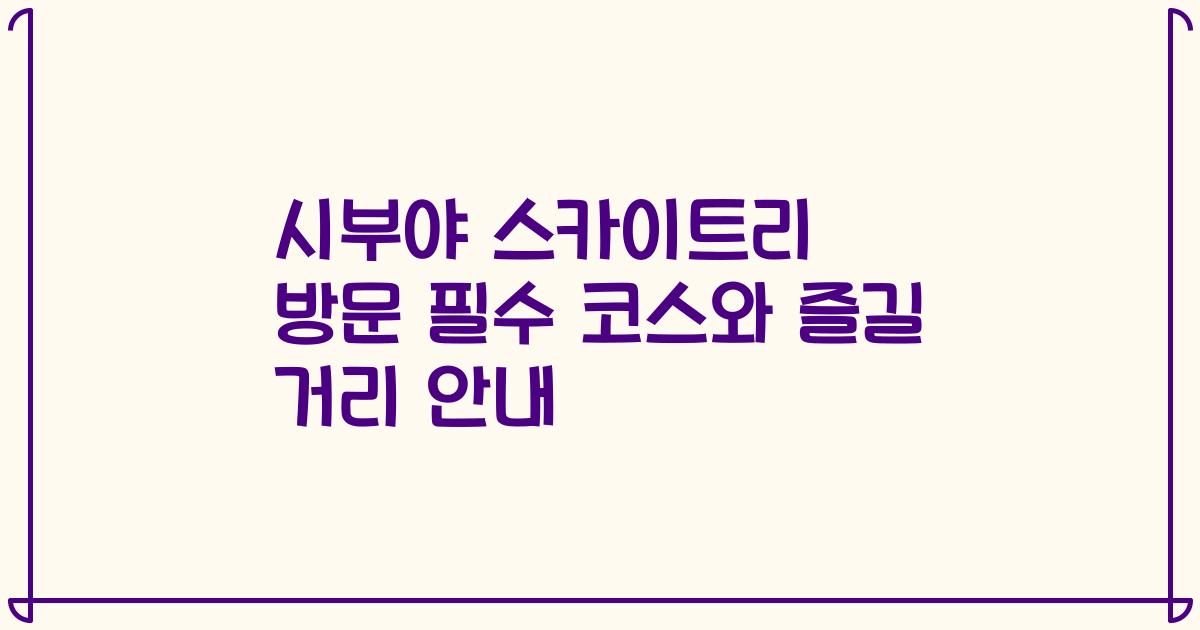 시부야 스카이트리 방문 필수 코스와 즐길 거리 안내