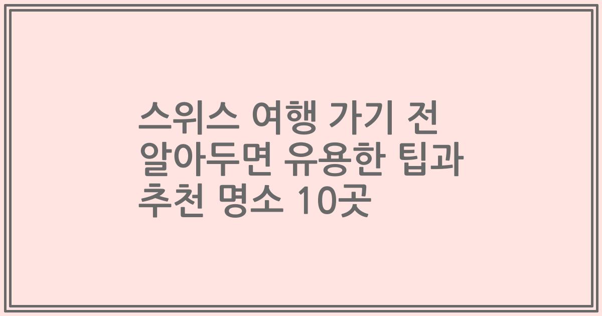 스위스 여행 가기 전 알아두면 유용한 팁과 추천 명소 10곳