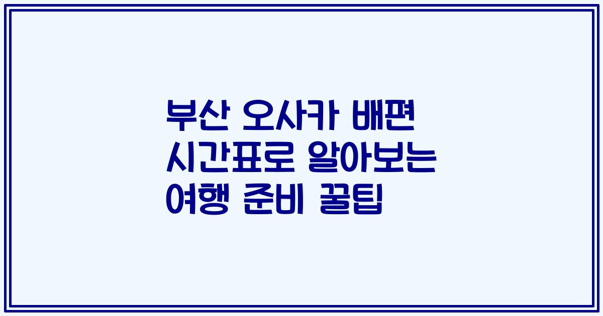 부산 오사카 배편 시간표로 알아보는 여행 준비 꿀팁