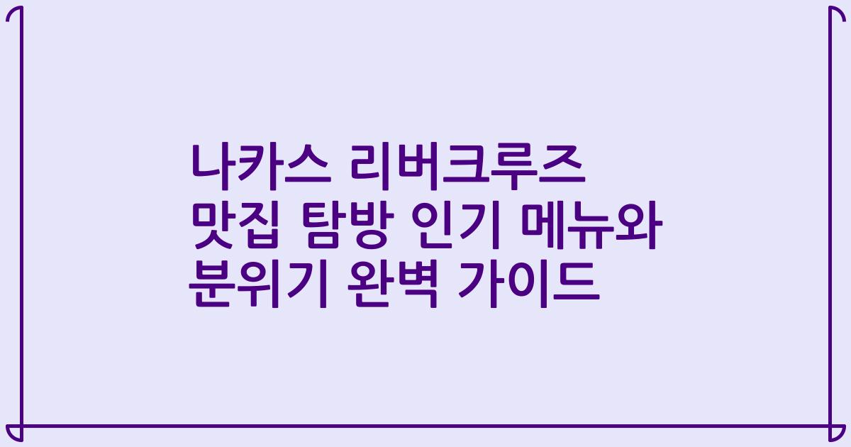 나카스 리버크루즈 맛집 탐방 인기 메뉴와 분위기 완벽 가이드