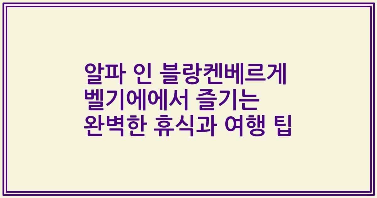 알파 인 블랑켄베르게 벨기에에서 즐기는 완벽한 휴식과 여행 팁