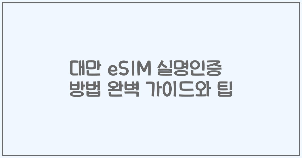 대만 eSIM 실명인증 방법 완벽 가이드와 팁