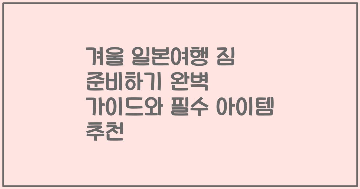 겨울 일본여행 짐 준비하기 완벽 가이드와 필수 아이템 추천