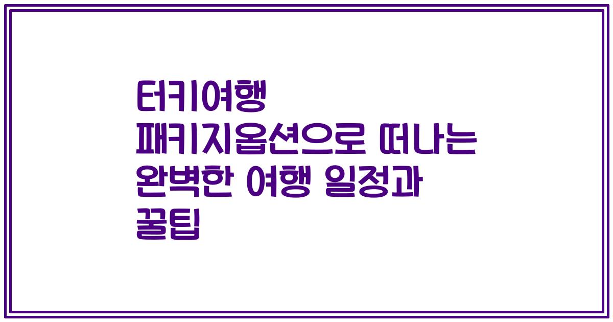 터키여행 패키지옵션으로 떠나는 완벽한 여행 일정과 꿀팁