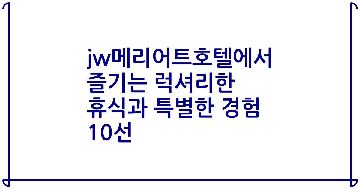 jw메리어트호텔에서 즐기는 럭셔리한 휴식과 특별한 경험 10선