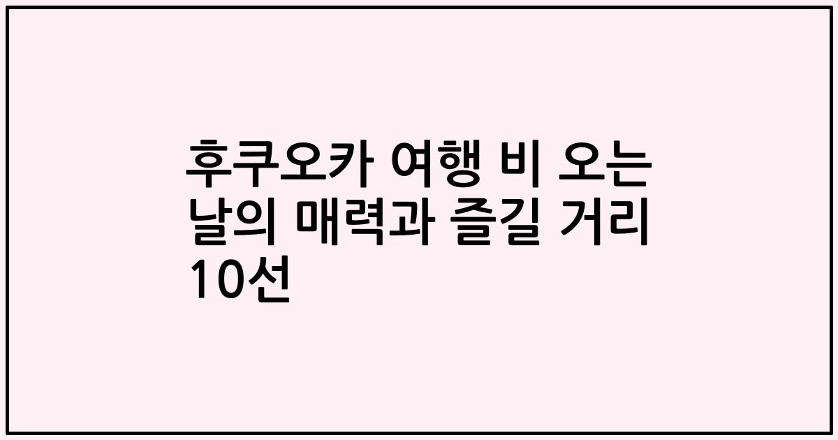 후쿠오카 여행 비 오는 날의 매력과 즐길 거리 10선