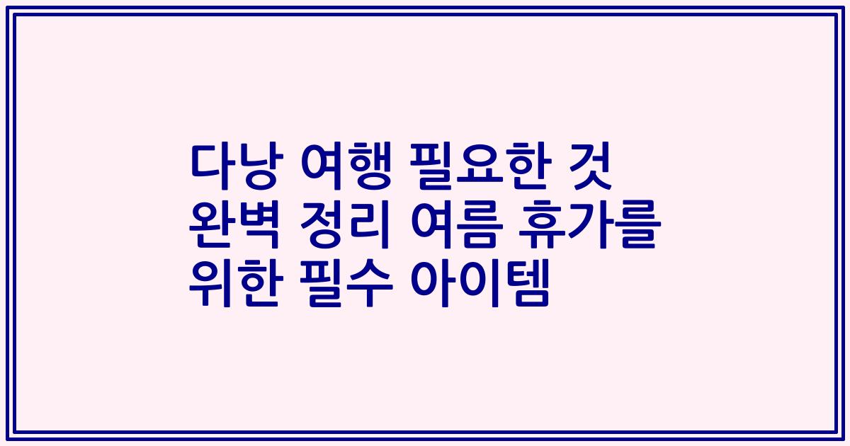 다낭 여행 필요한 것 완벽 정리 여름 휴가를 위한 필수 아이템