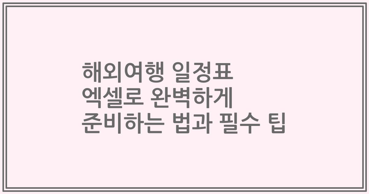 해외여행 일정표 엑셀로 완벽하게 준비하는 법과 필수 팁