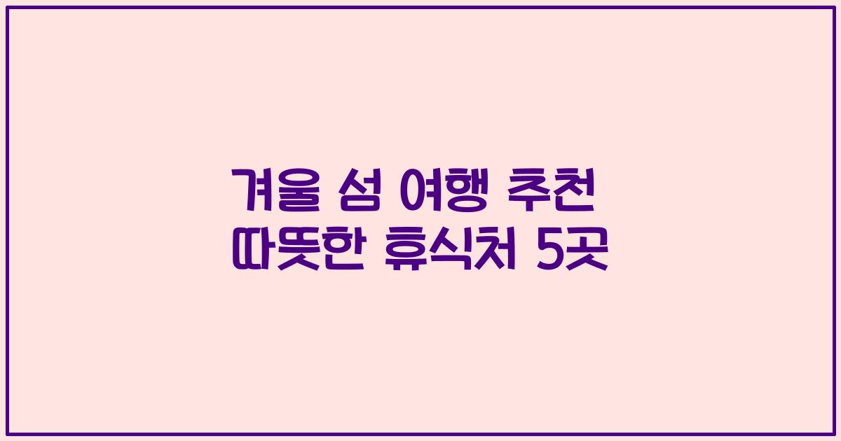 겨울 섬 여행 추천 따뜻한 휴식처 5곳