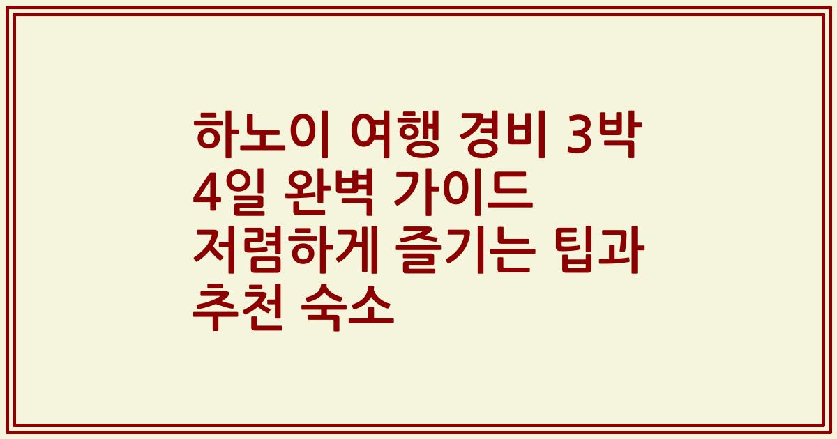 하노이 여행 경비 3박 4일 완벽 가이드 저렴하게 즐기는 팁과 추천 숙소