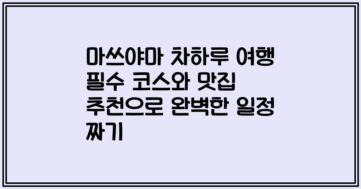 마쓰야마 차하루 여행 필수 코스와 맛집 추천으로 완벽한 일정 짜기