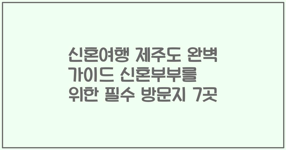 신혼여행 제주도 완벽 가이드 신혼부부를 위한 필수 방문지 7곳