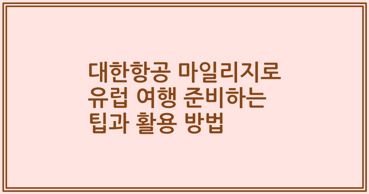 대한항공 마일리지로 유럽 여행 준비하는 팁과 활용 방법