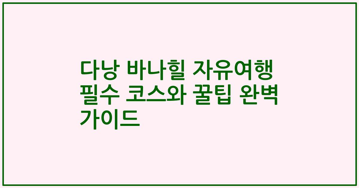다낭 바나힐 자유여행 필수 코스와 꿀팁 완벽 가이드