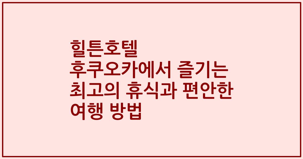 힐튼호텔 후쿠오카에서 즐기는 최고의 휴식과 편안한 여행 방법