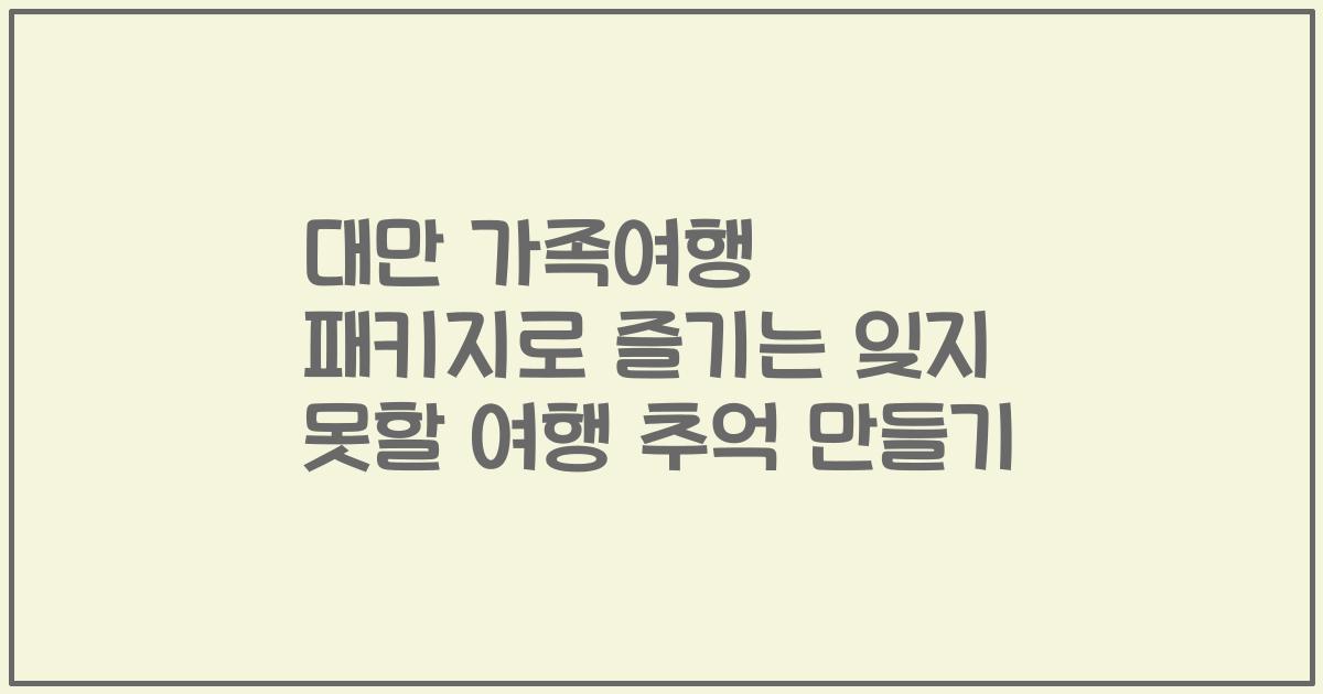 대만 가족여행 패키지로 즐기는 잊지 못할 여행 추억 만들기