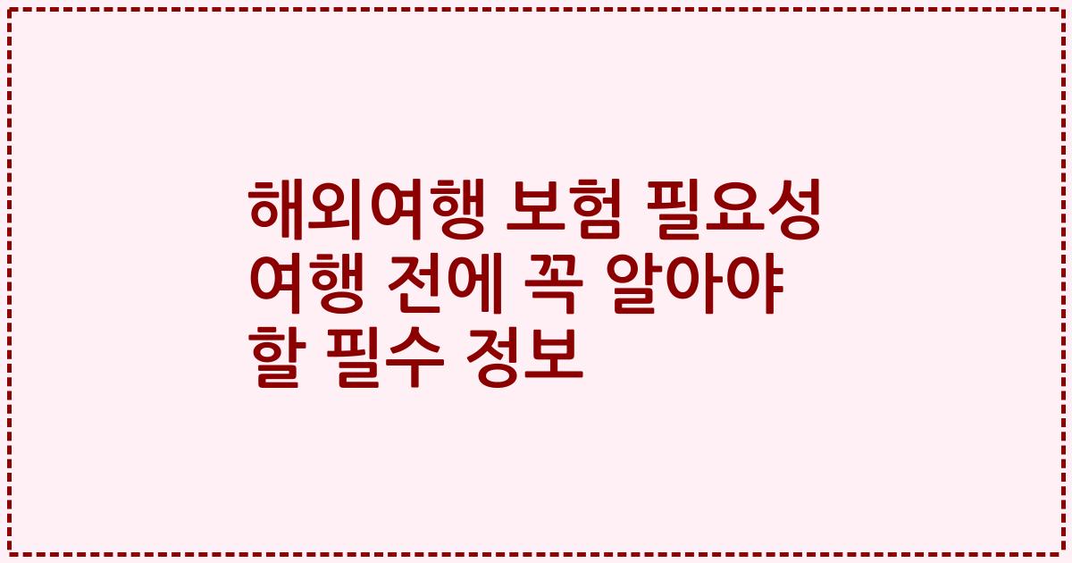 해외여행 보험 필요성 여행 전에 꼭 알아야 할 필수 정보