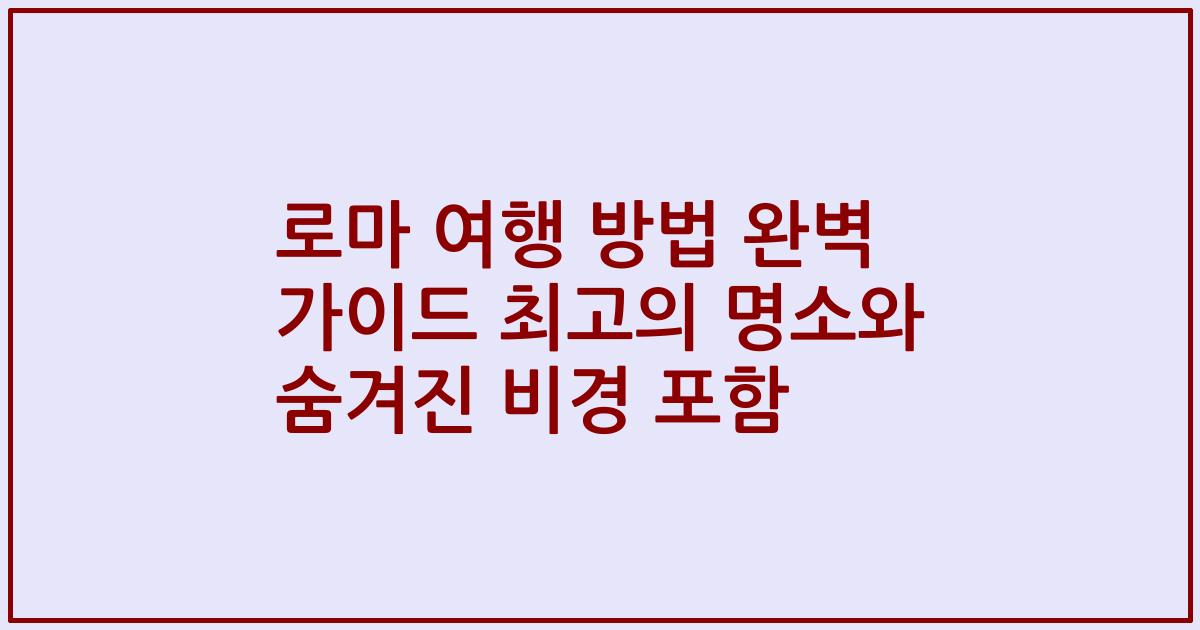 로마 여행 방법 완벽 가이드 최고의 명소와 숨겨진 비경 포함