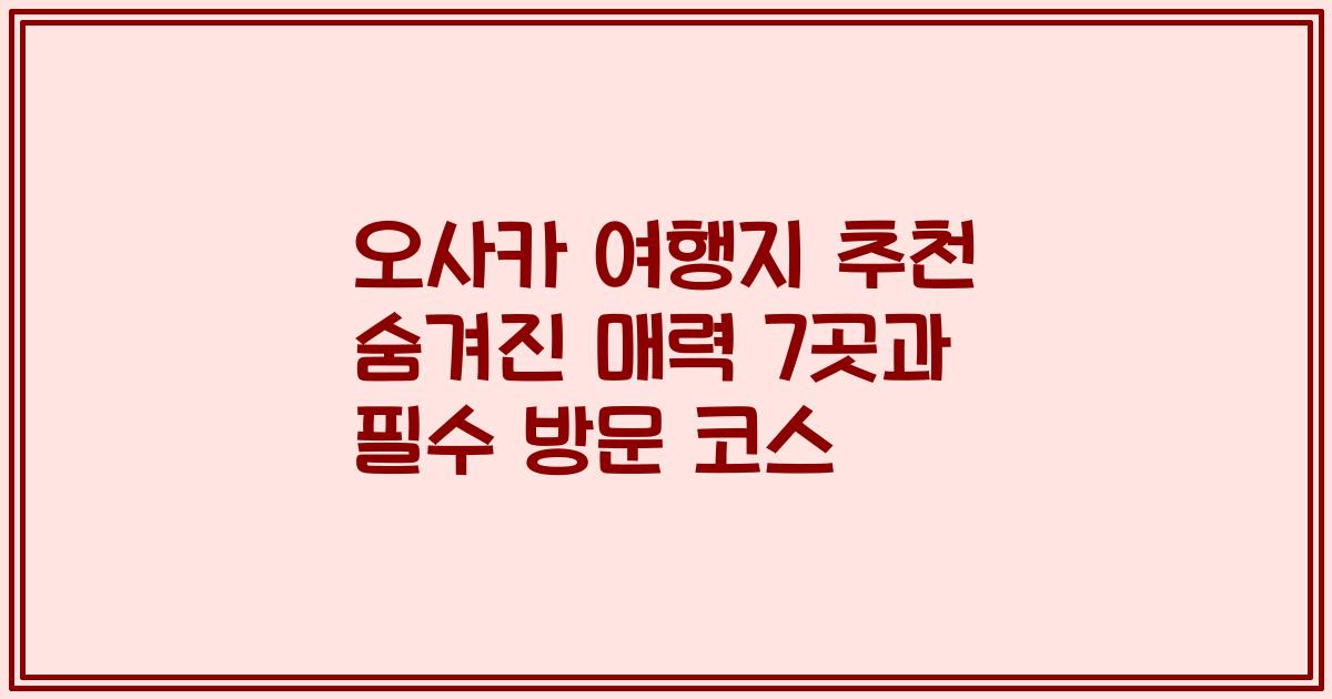 오사카 여행지 추천 숨겨진 매력 7곳과 필수 방문 코스