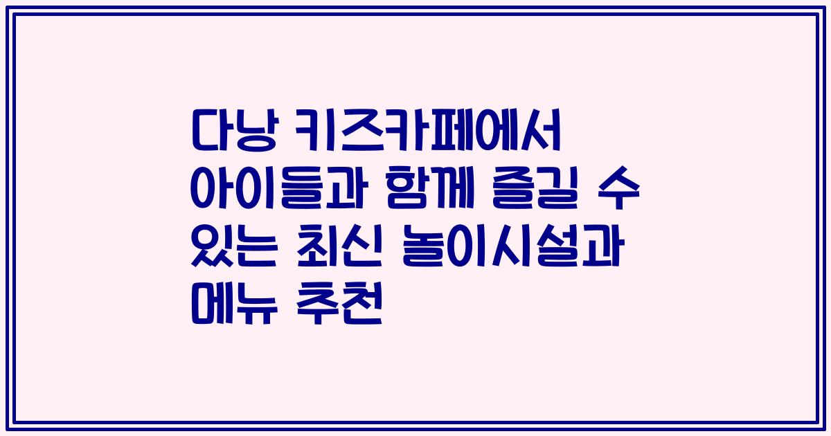 다낭 키즈카페에서 아이들과 함께 즐길 수 있는 최신 놀이시설과 메뉴 추천