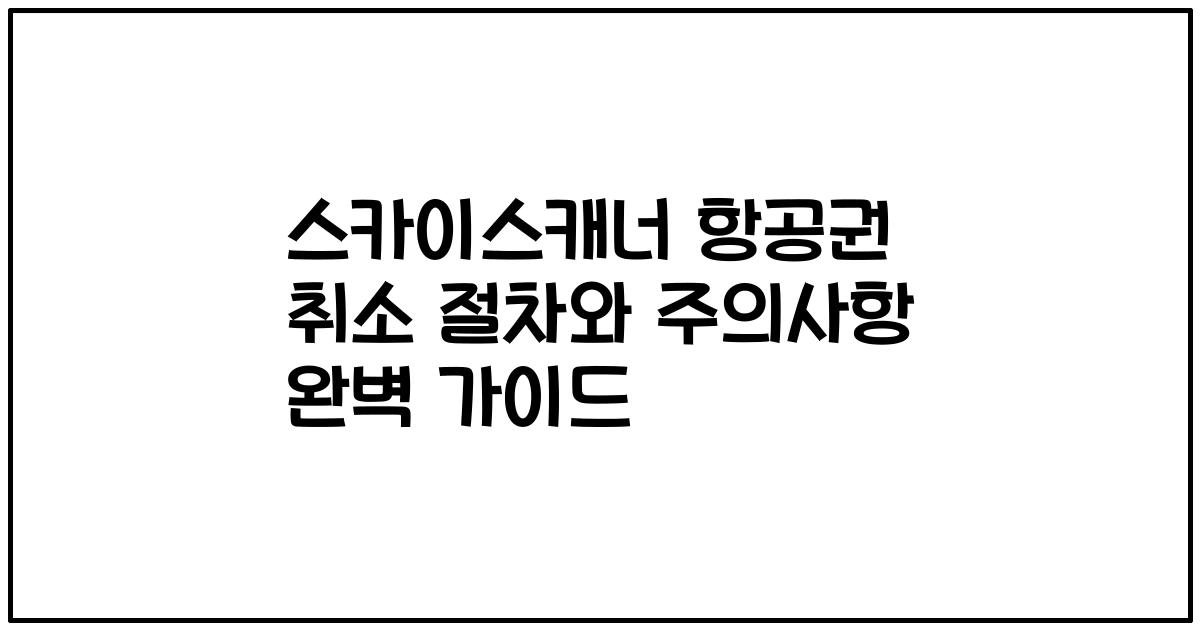 스카이스캐너 항공권 취소 절차와 주의사항 완벽 가이드