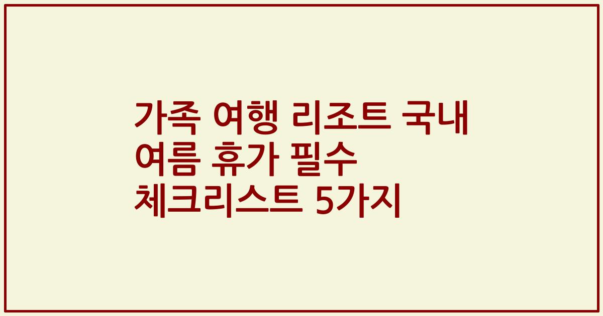 가족 여행 리조트 국내 여름 휴가 필수 체크리스트 5가지