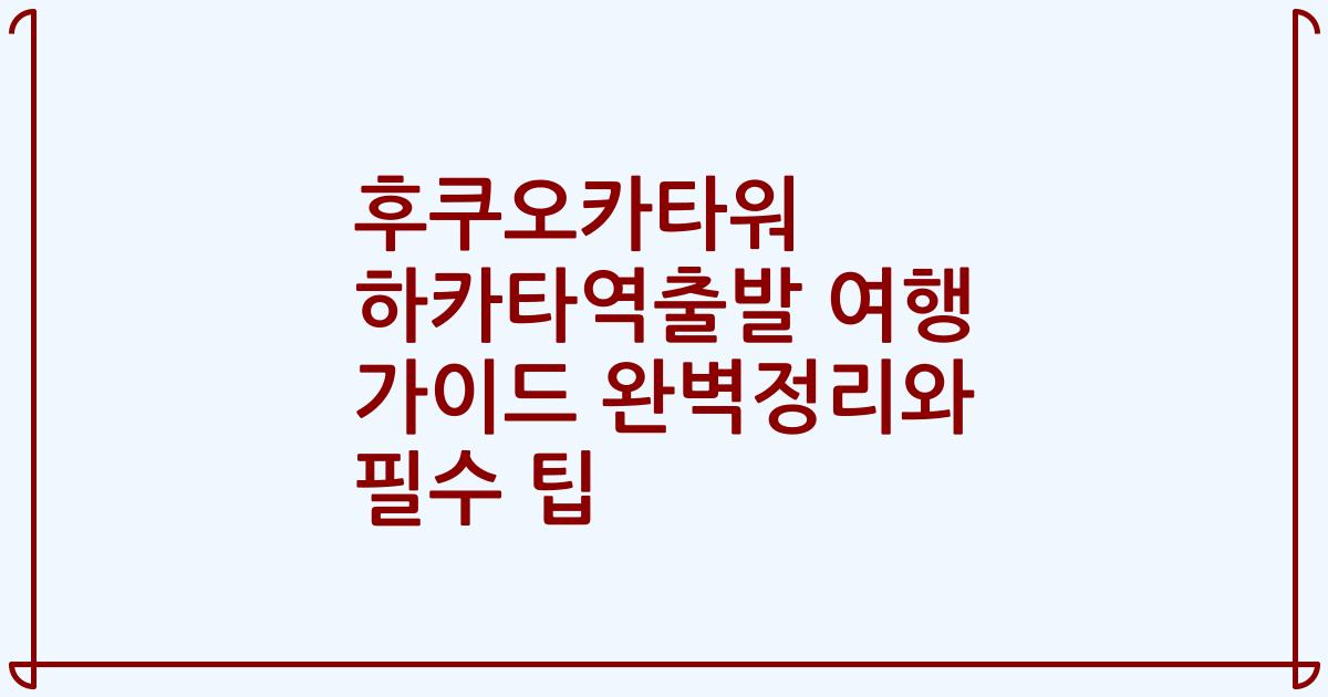 후쿠오카타워 하카타역출발 여행 가이드 완벽정리와 필수 팁