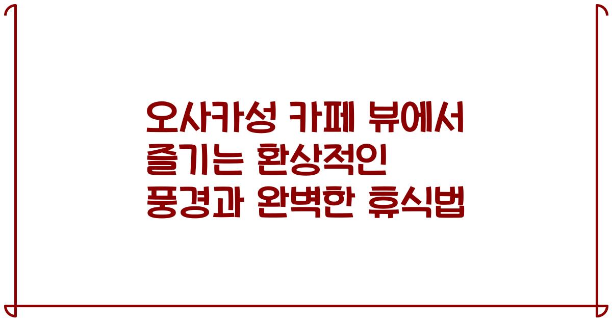 오사카성 카페 뷰에서 즐기는 환상적인 풍경과 완벽한 휴식법