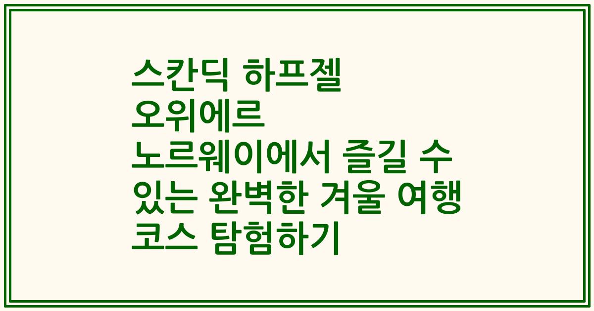 스칸딕 하프젤 오위에르 노르웨이에서 즐길 수 있는 완벽한 겨울 여행 코스 탐험하기