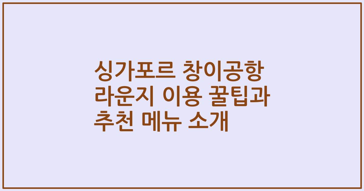 싱가포르 창이공항 라운지 이용 꿀팁과 추천 메뉴 소개