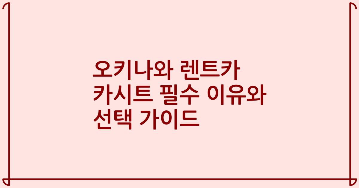 오키나와 렌트카 카시트 필수 이유와 선택 가이드