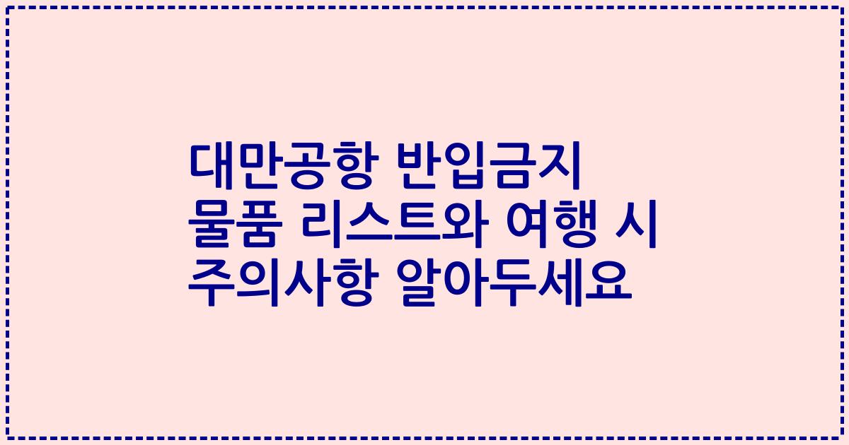 대만공항 반입금지 물품 리스트와 여행 시 주의사항 알아두세요