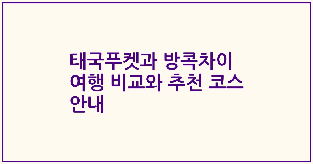 태국푸켓과 방콕차이 여행 비교와 추천 코스 안내