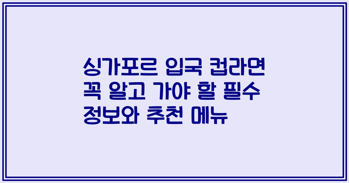싱가포르 입국 컵라면 꼭 알고 가야 할 필수 정보와 추천 메뉴