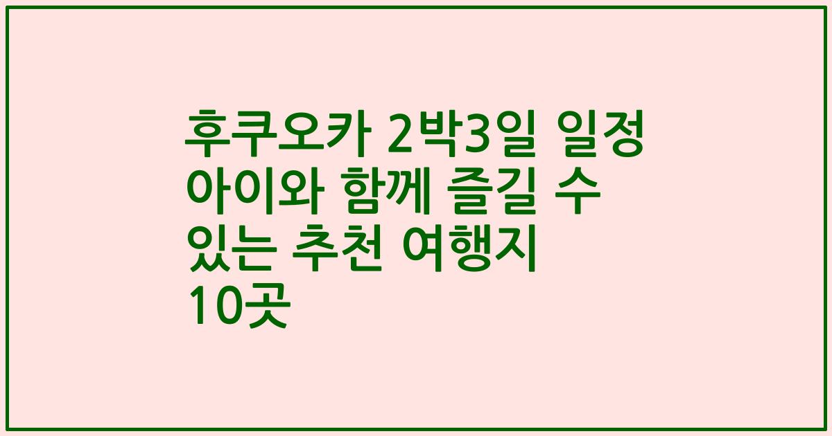후쿠오카 2박3일 일정 아이와 함께 즐길 수 있는 추천 여행지 10곳