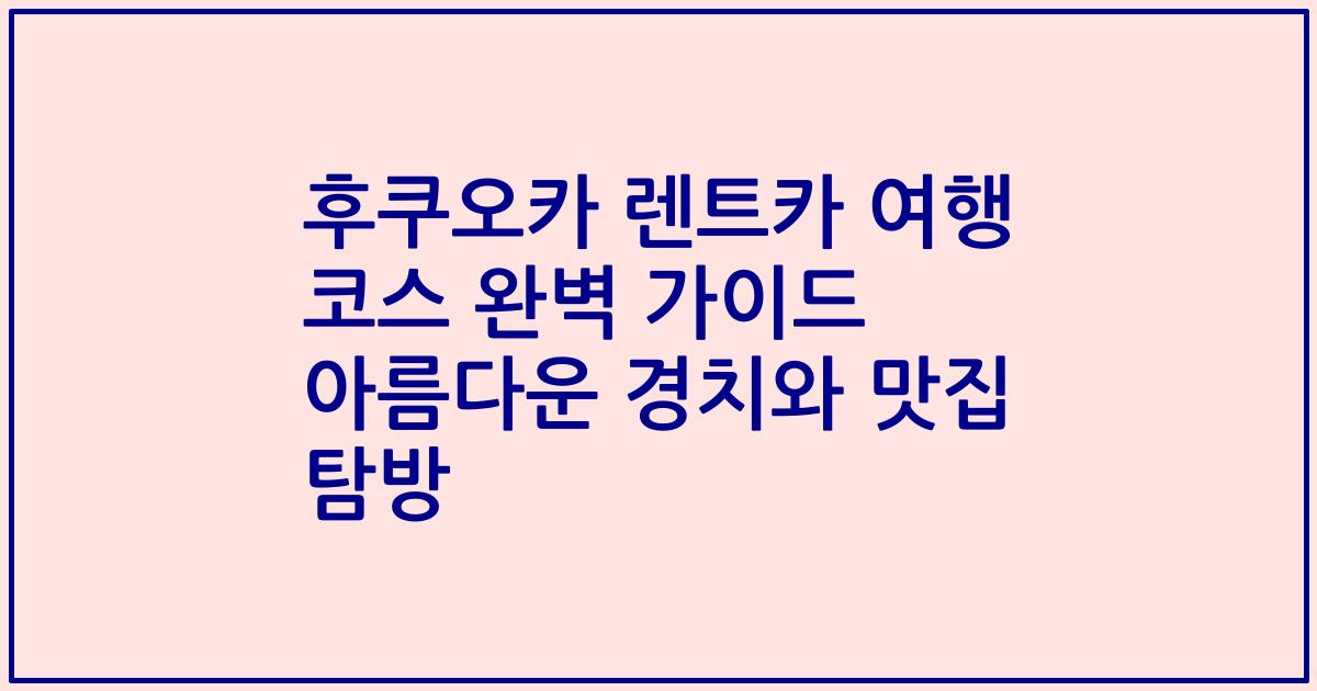 후쿠오카 렌트카 여행 코스 완벽 가이드 아름다운 경치와 맛집 탐방