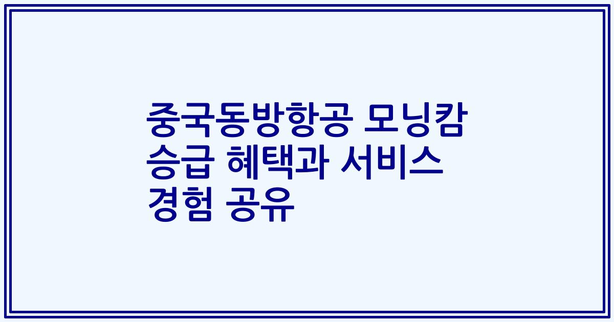 중국동방항공 모닝캄 승급 혜택과 서비스 경험 공유