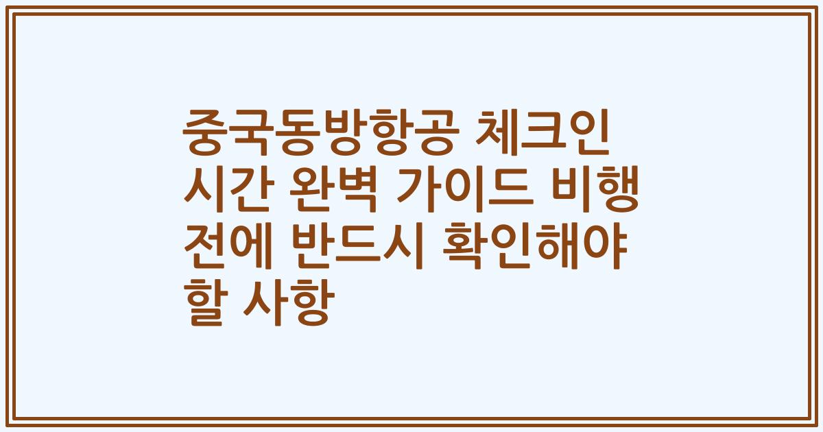 중국동방항공 체크인 시간 완벽 가이드 비행 전에 반드시 확인해야 할 사항
