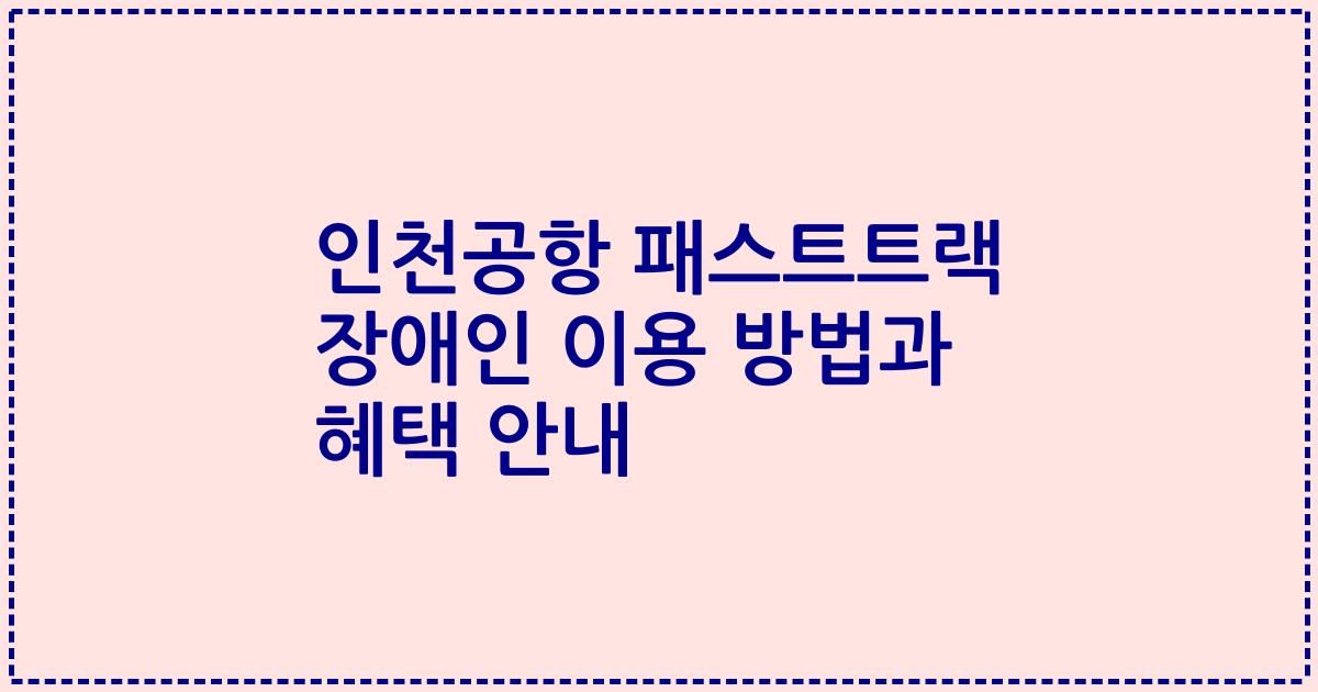 인천공항 패스트트랙 장애인 이용 방법과 혜택 안내