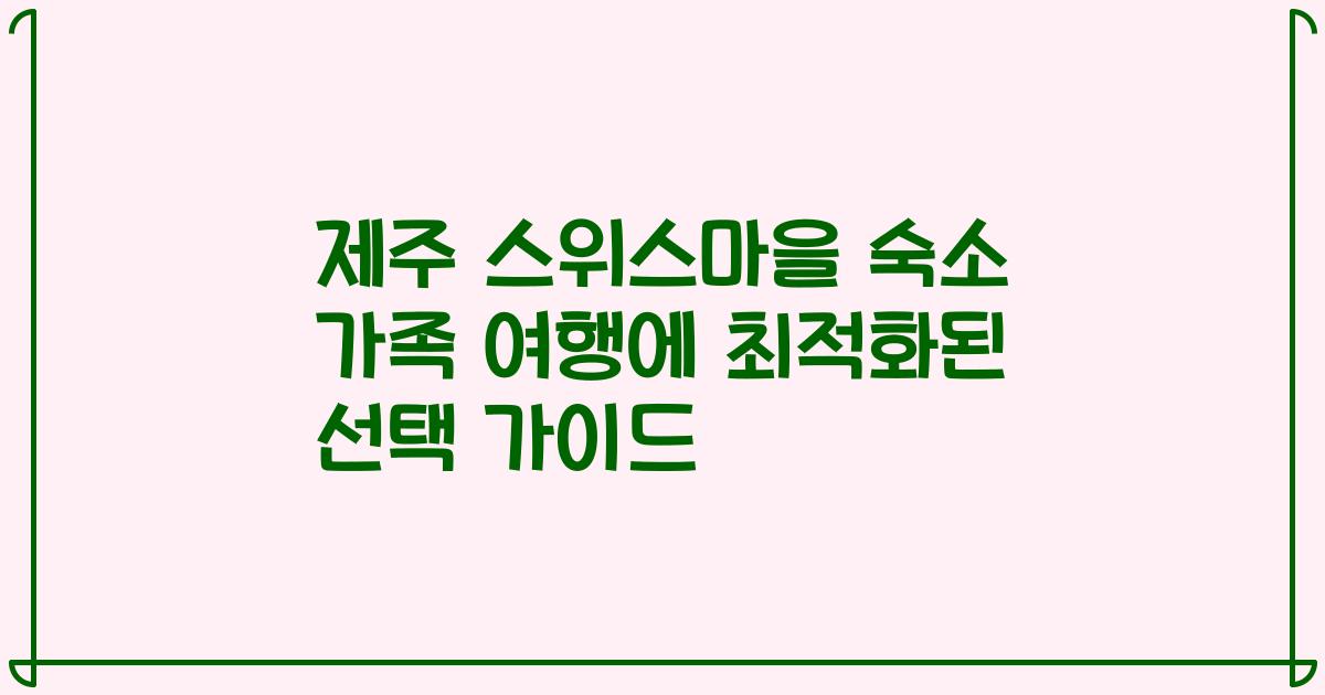 제주 스위스마을 숙소 가족 여행에 최적화된 선택 가이드