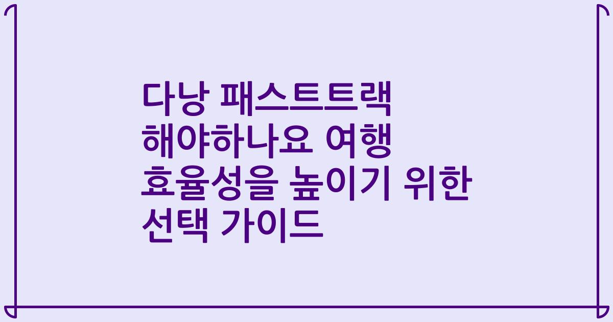 다낭 패스트트랙 해야하나요 여행 효율성을 높이기 위한 선택 가이드