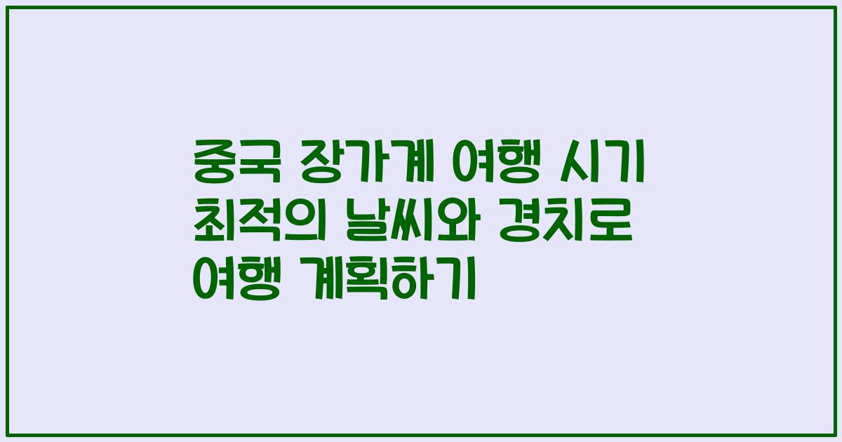 중국 장가계 여행 시기 최적의 날씨와 경치로 여행 계획하기