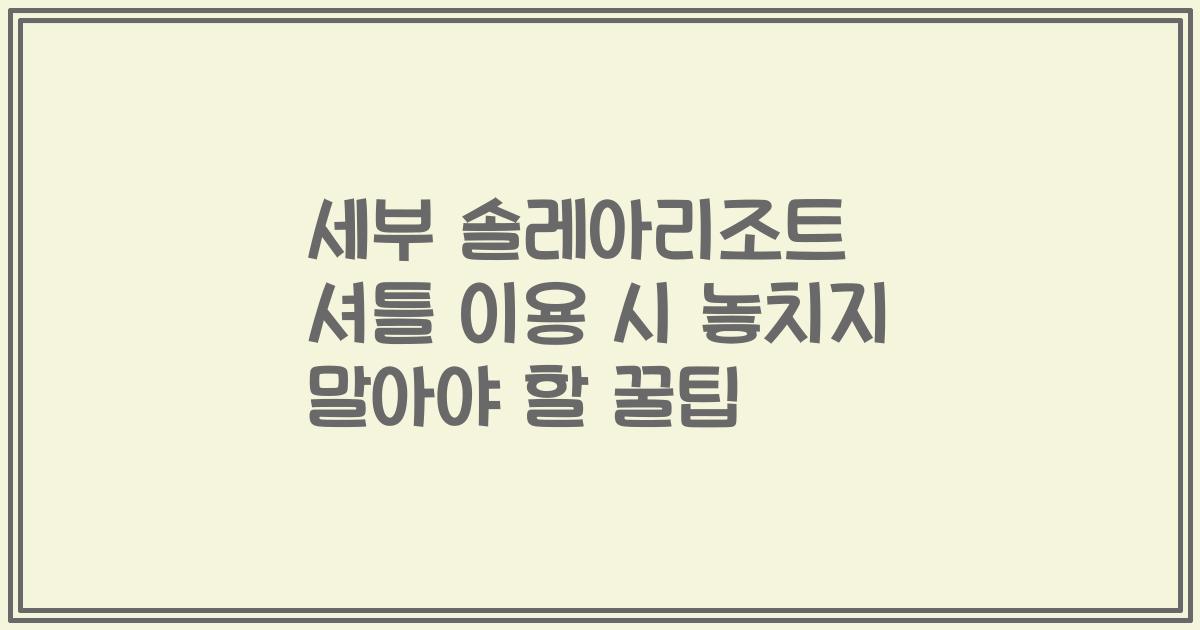 세부 솔레아리조트 셔틀 이용 시 놓치지 말아야 할 꿀팁