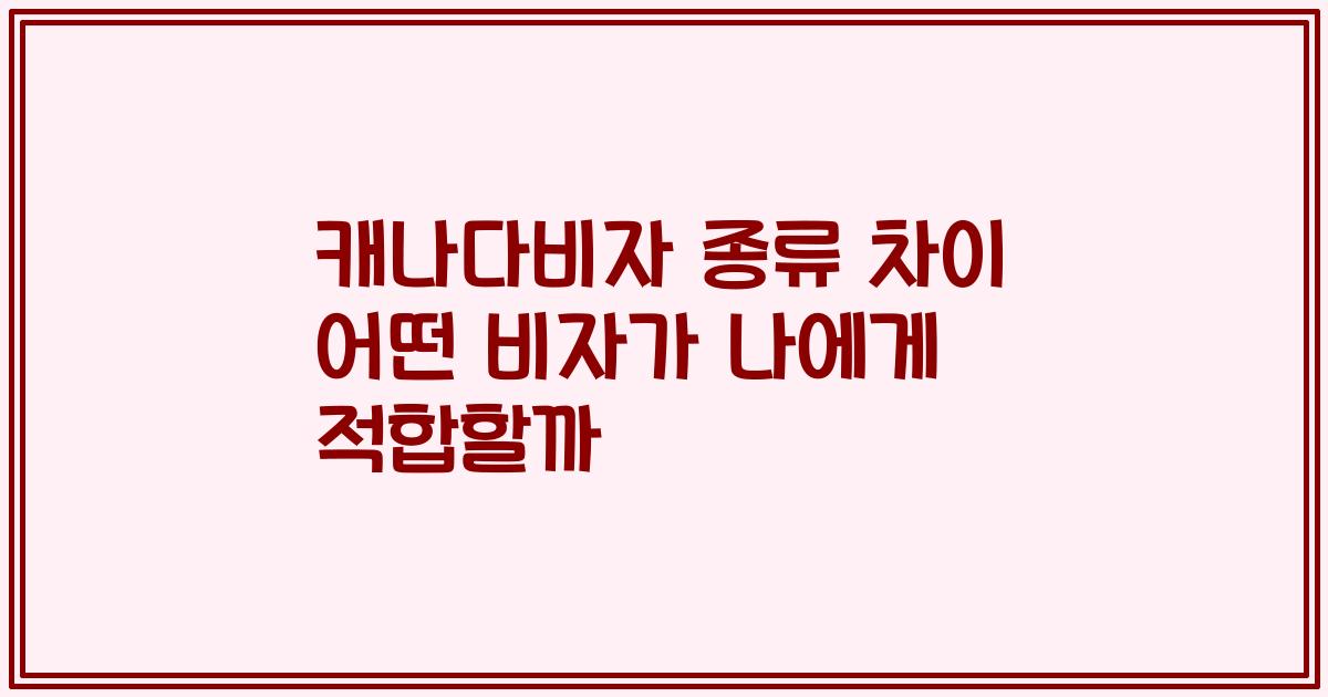 캐나다비자 종류 차이 어떤 비자가 나에게 적합할까