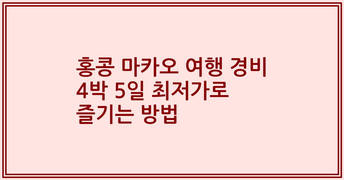 홍콩 마카오 여행 경비 4박 5일 최저가로 즐기는 방법