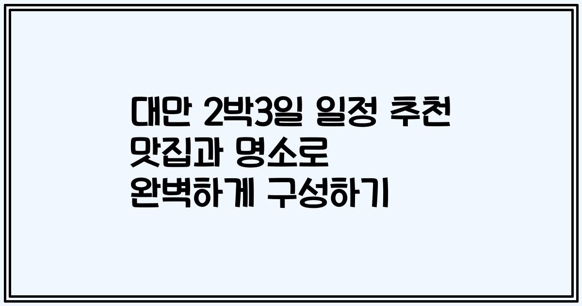 대만 2박3일 일정 추천 맛집과 명소로 완벽하게 구성하기