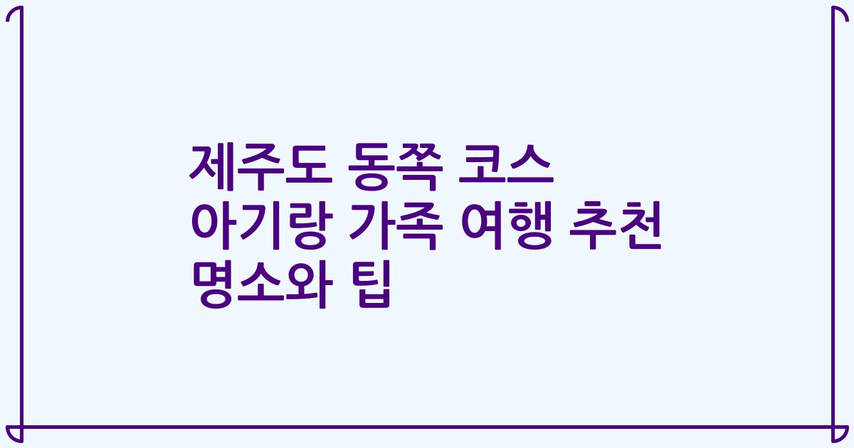 제주도 동쪽 코스 아기랑 가족 여행 추천 명소와 팁