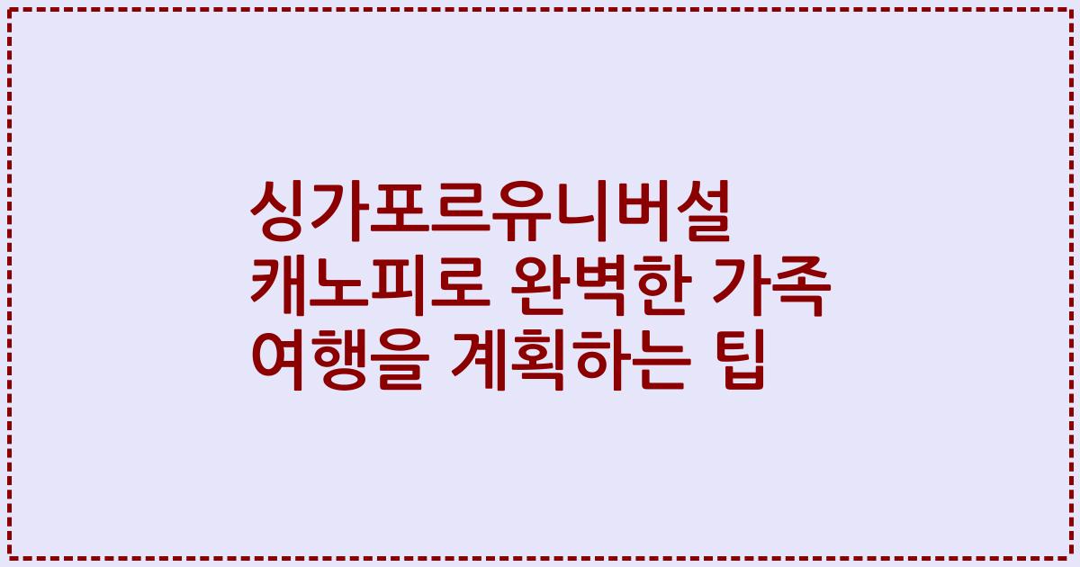 싱가포르유니버설 캐노피로 완벽한 가족 여행을 계획하는 팁