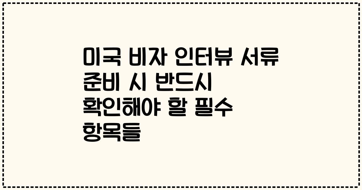 미국 비자 인터뷰 서류 준비 시 반드시 확인해야 할 필수 항목들
